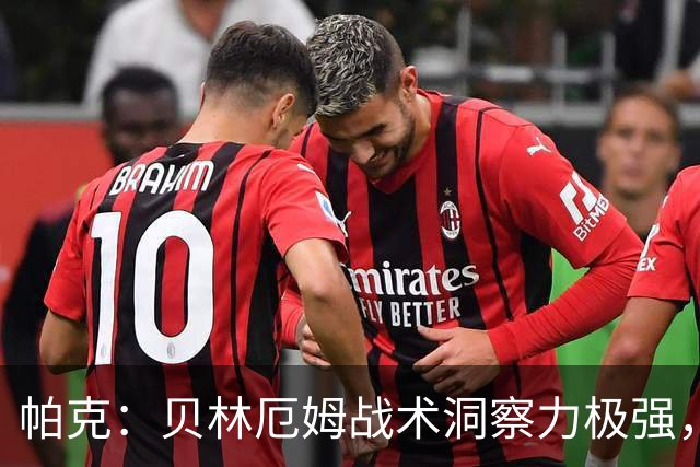 帕克：贝林厄姆战术洞察力极强，清楚该如何补位、覆盖防守空当