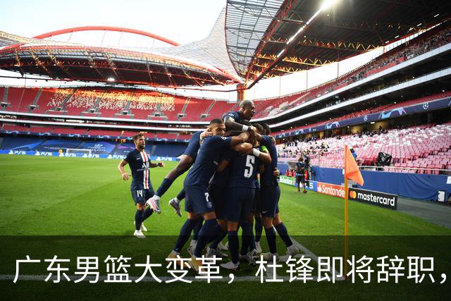广东男篮大变革，杜锋即将辞职，六大问题显现，球迷欣喜“天亮了”！
