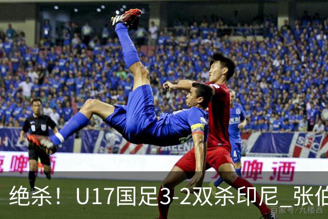 绝杀！U17国足3-2双杀印尼 张伯霖造乌龙何思凡传射赵松源破门