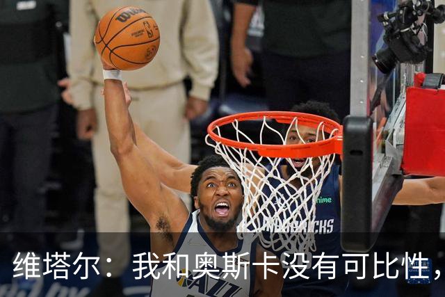 维塔尔：我和奥斯卡没有可比性，奥斯卡是不同的层级远远高于我