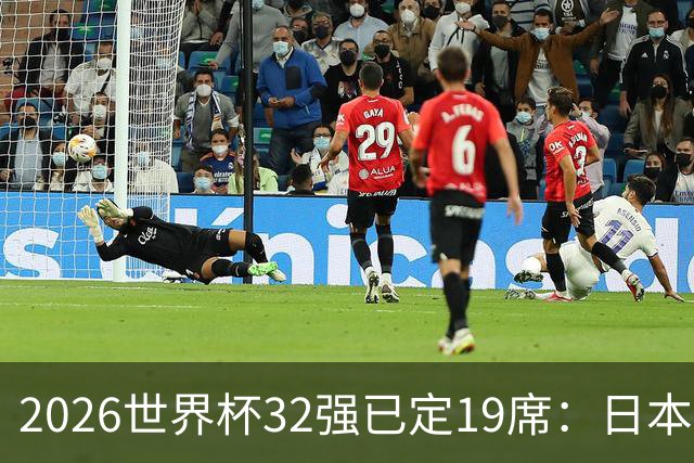 2026世界杯32强已定19席：日本澳大利亚晋级 韩国待定
